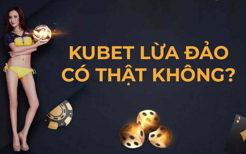 Giải thích tin đồn Kubet lừa đảo?