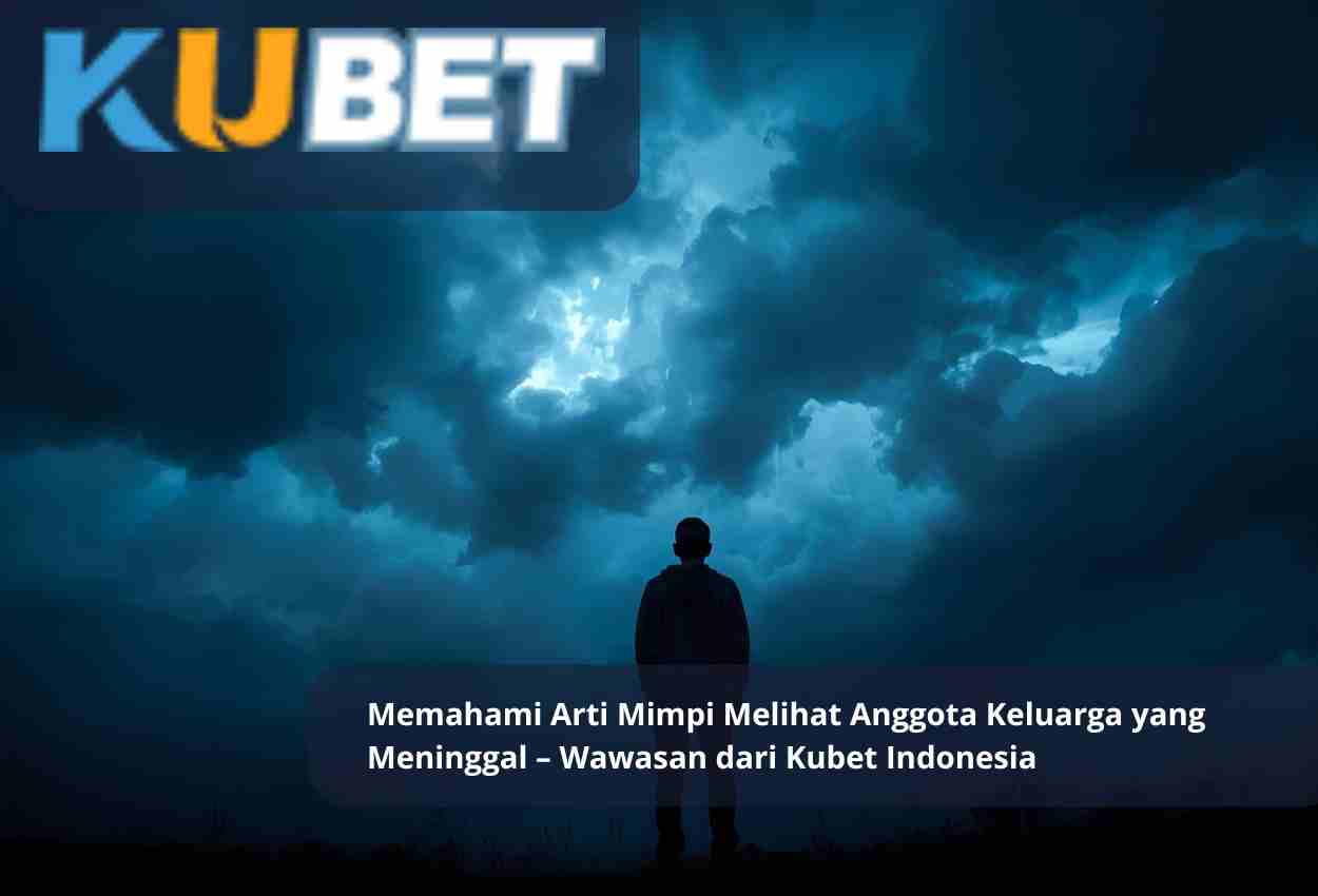 Memahami Arti Mimpi Melihat Anggota Keluarga yang Meninggal – Wawasan dari Kubet Indonesia