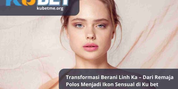 Transformasi Berani Linh Ka – Dari Remaja Polos Menjadi Ikon Sensual di Ku bet