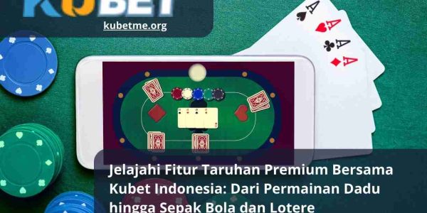 Jelajahi Fitur Taruhan Premium Bersama Kubet Indonesia Dari Permainan Dadu hingga Sepak Bola dan Lotere