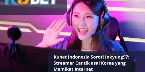 Kubet Indonesia Soroti Inkyung97: Streamer Cantik asal Korea yang Memikat Internet